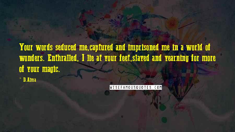 D.Alma Quotes: Your words seduced me,captured and imprisoned me in a world of wonders. Enthralled, I lie at your feet,slayed and yearning for more of your magic.