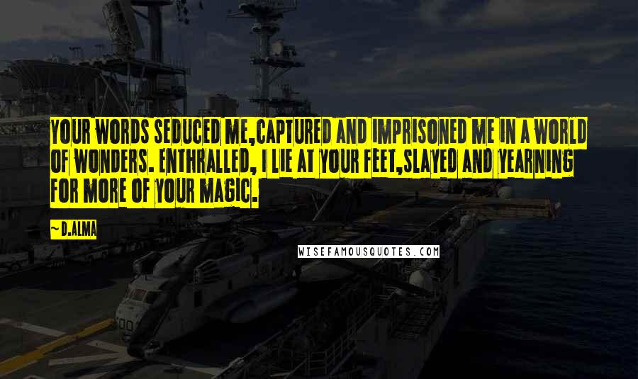 D.Alma Quotes: Your words seduced me,captured and imprisoned me in a world of wonders. Enthralled, I lie at your feet,slayed and yearning for more of your magic.