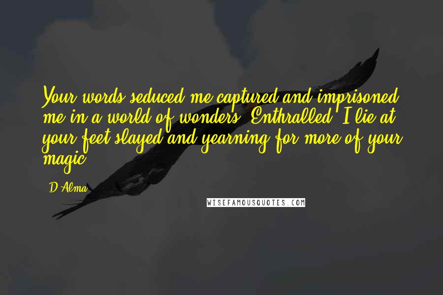 D.Alma Quotes: Your words seduced me,captured and imprisoned me in a world of wonders. Enthralled, I lie at your feet,slayed and yearning for more of your magic.