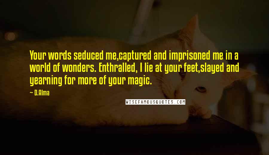 D.Alma Quotes: Your words seduced me,captured and imprisoned me in a world of wonders. Enthralled, I lie at your feet,slayed and yearning for more of your magic.