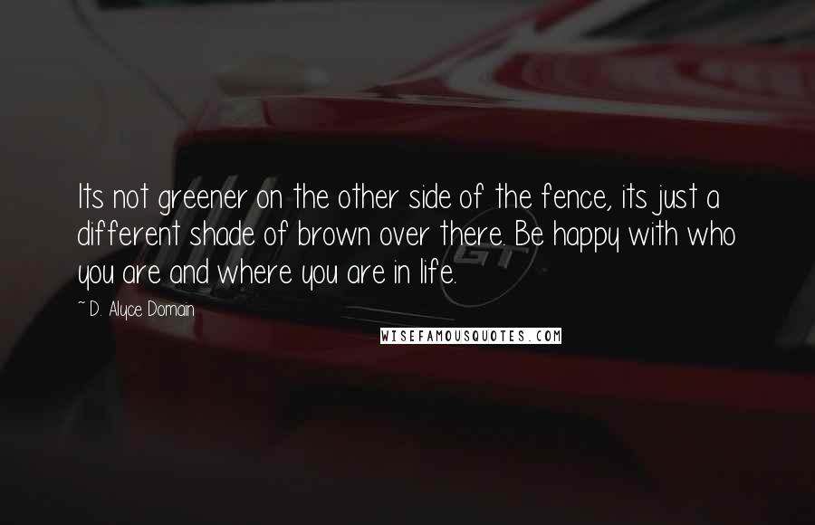 D. Alyce Domain Quotes: Its not greener on the other side of the fence, its just a different shade of brown over there. Be happy with who you are and where you are in life.