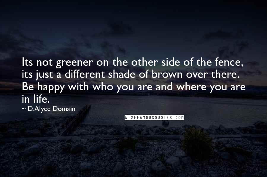 D. Alyce Domain Quotes: Its not greener on the other side of the fence, its just a different shade of brown over there. Be happy with who you are and where you are in life.