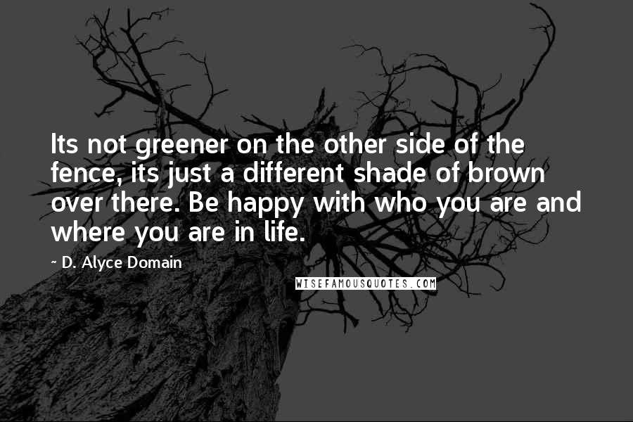 D. Alyce Domain Quotes: Its not greener on the other side of the fence, its just a different shade of brown over there. Be happy with who you are and where you are in life.