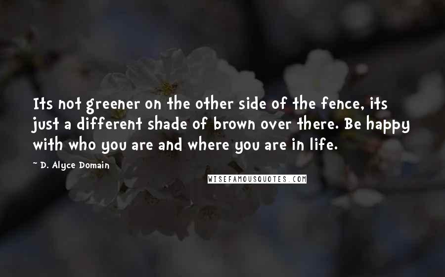 D. Alyce Domain Quotes: Its not greener on the other side of the fence, its just a different shade of brown over there. Be happy with who you are and where you are in life.