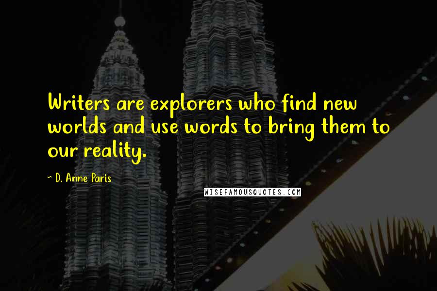 D. Anne Paris Quotes: Writers are explorers who find new worlds and use words to bring them to our reality.