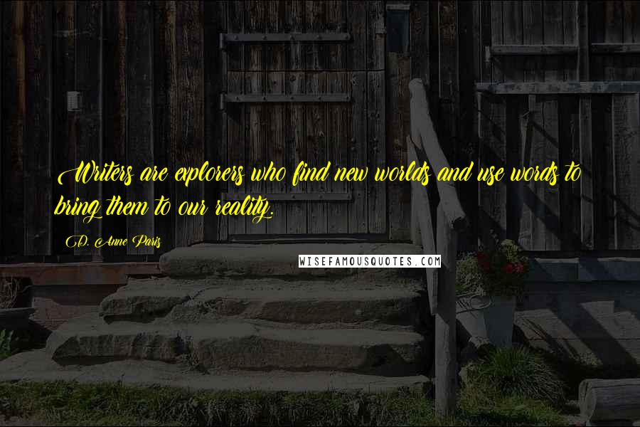 D. Anne Paris Quotes: Writers are explorers who find new worlds and use words to bring them to our reality.