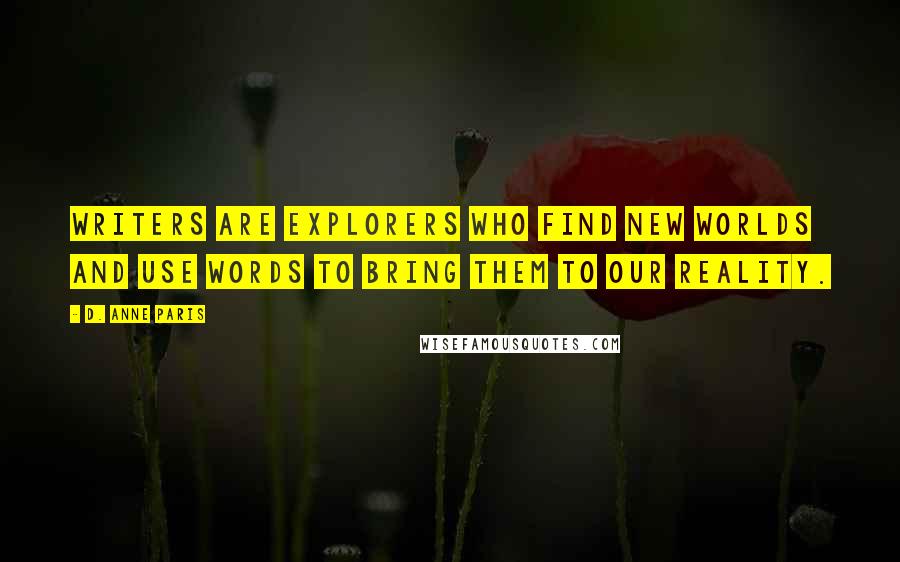 D. Anne Paris Quotes: Writers are explorers who find new worlds and use words to bring them to our reality.