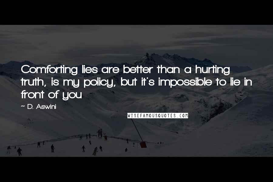 D. Aswini Quotes: Comforting lies are better than a hurting truth, is my policy, but it's impossible to lie in front of you