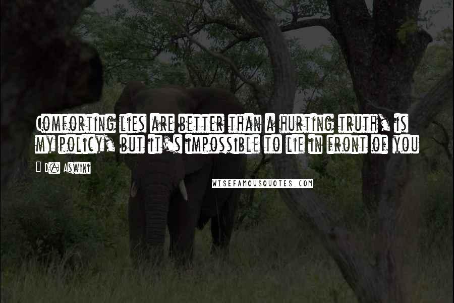 D. Aswini Quotes: Comforting lies are better than a hurting truth, is my policy, but it's impossible to lie in front of you