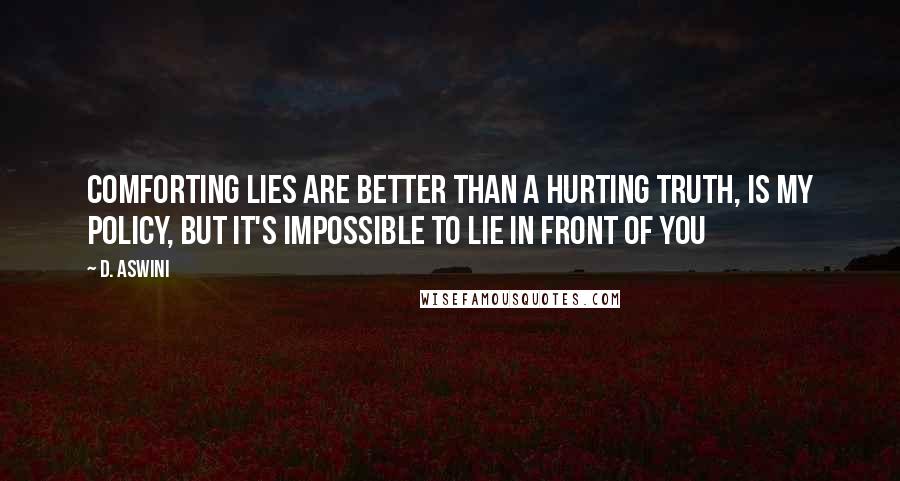 D. Aswini Quotes: Comforting lies are better than a hurting truth, is my policy, but it's impossible to lie in front of you