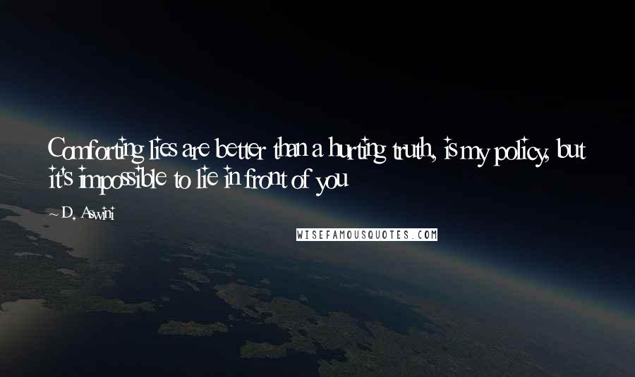 D. Aswini Quotes: Comforting lies are better than a hurting truth, is my policy, but it's impossible to lie in front of you