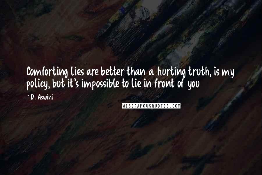 D. Aswini Quotes: Comforting lies are better than a hurting truth, is my policy, but it's impossible to lie in front of you