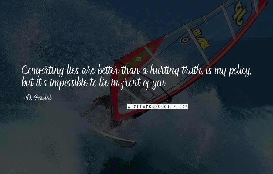 D. Aswini Quotes: Comforting lies are better than a hurting truth, is my policy, but it's impossible to lie in front of you