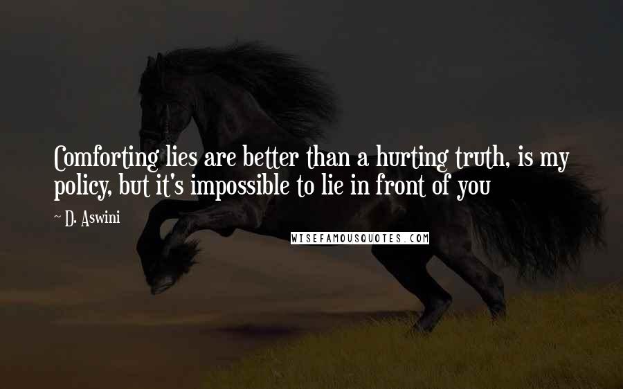 D. Aswini Quotes: Comforting lies are better than a hurting truth, is my policy, but it's impossible to lie in front of you