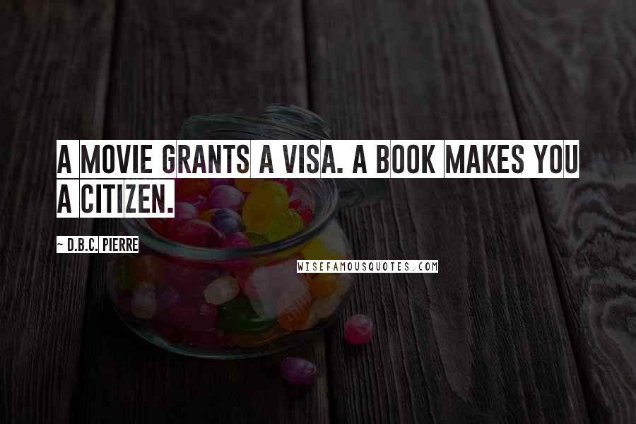 D.B.C. Pierre Quotes: A movie grants a visa. A book makes you a citizen.