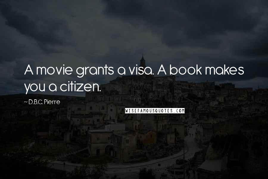 D.B.C. Pierre Quotes: A movie grants a visa. A book makes you a citizen.