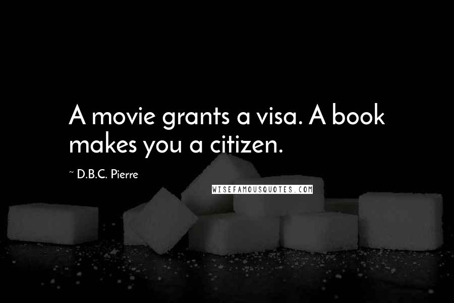 D.B.C. Pierre Quotes: A movie grants a visa. A book makes you a citizen.