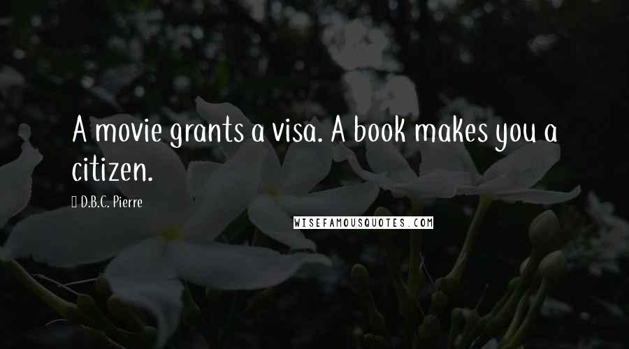 D.B.C. Pierre Quotes: A movie grants a visa. A book makes you a citizen.