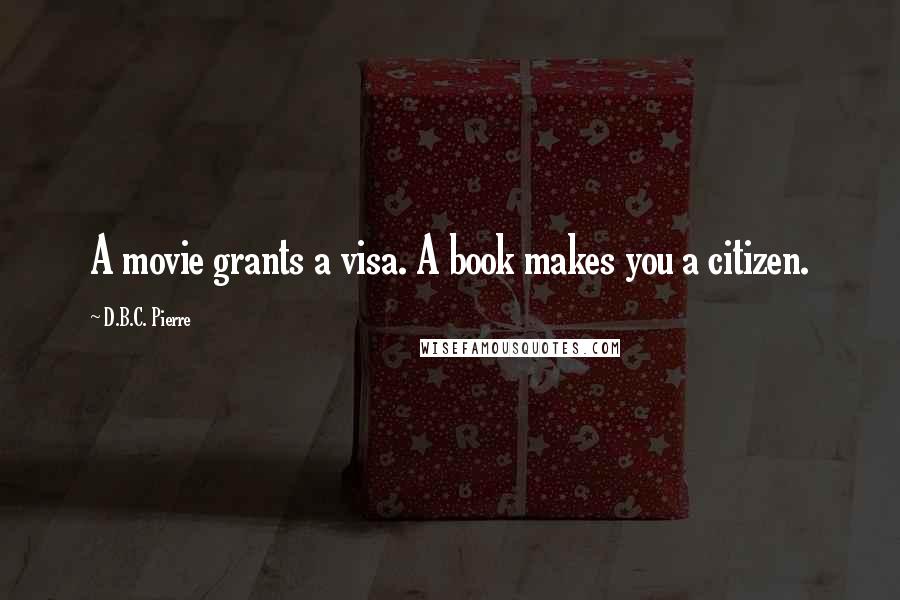 D.B.C. Pierre Quotes: A movie grants a visa. A book makes you a citizen.