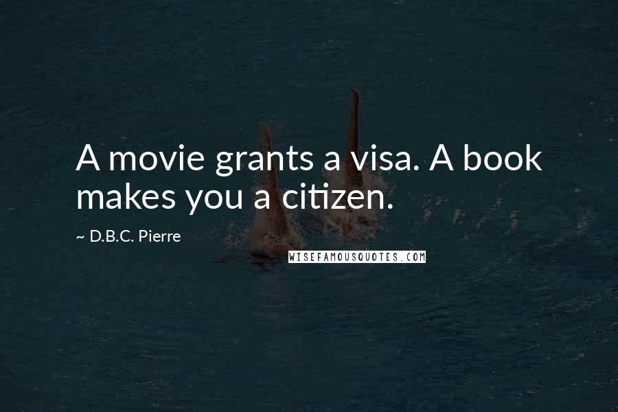 D.B.C. Pierre Quotes: A movie grants a visa. A book makes you a citizen.