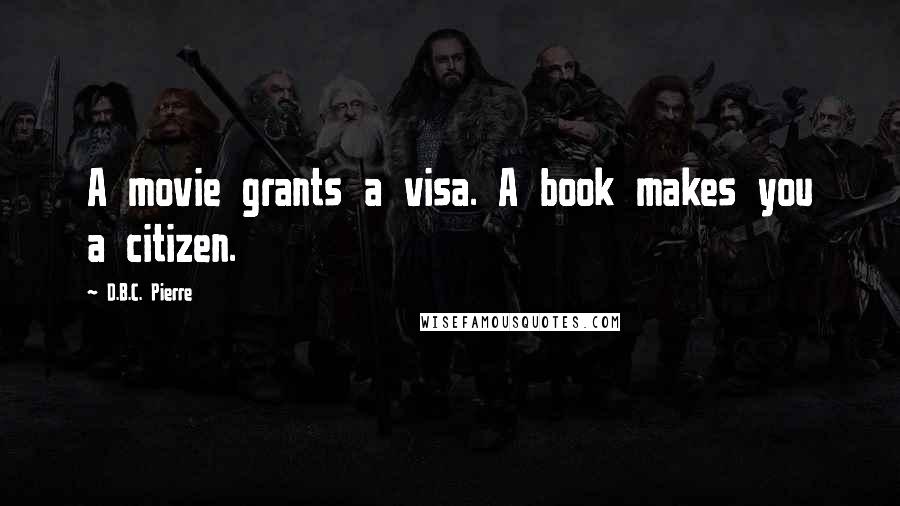 D.B.C. Pierre Quotes: A movie grants a visa. A book makes you a citizen.