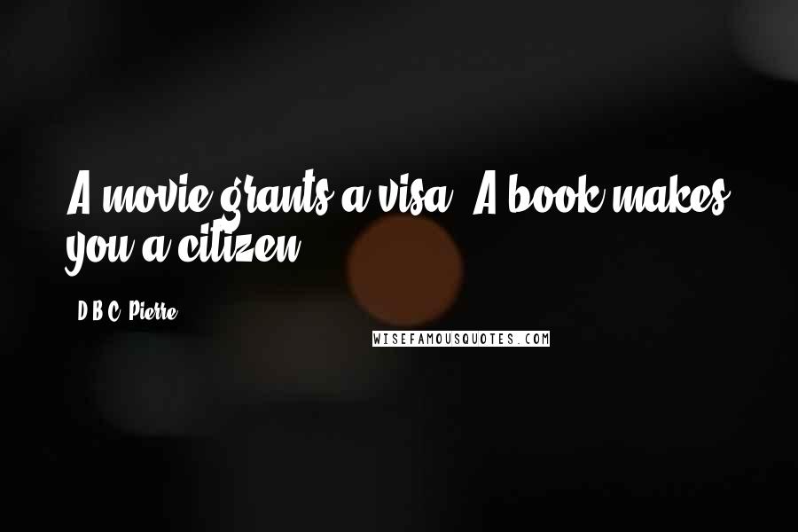 D.B.C. Pierre Quotes: A movie grants a visa. A book makes you a citizen.