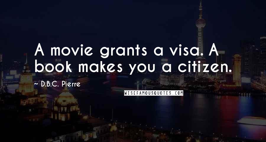 D.B.C. Pierre Quotes: A movie grants a visa. A book makes you a citizen.
