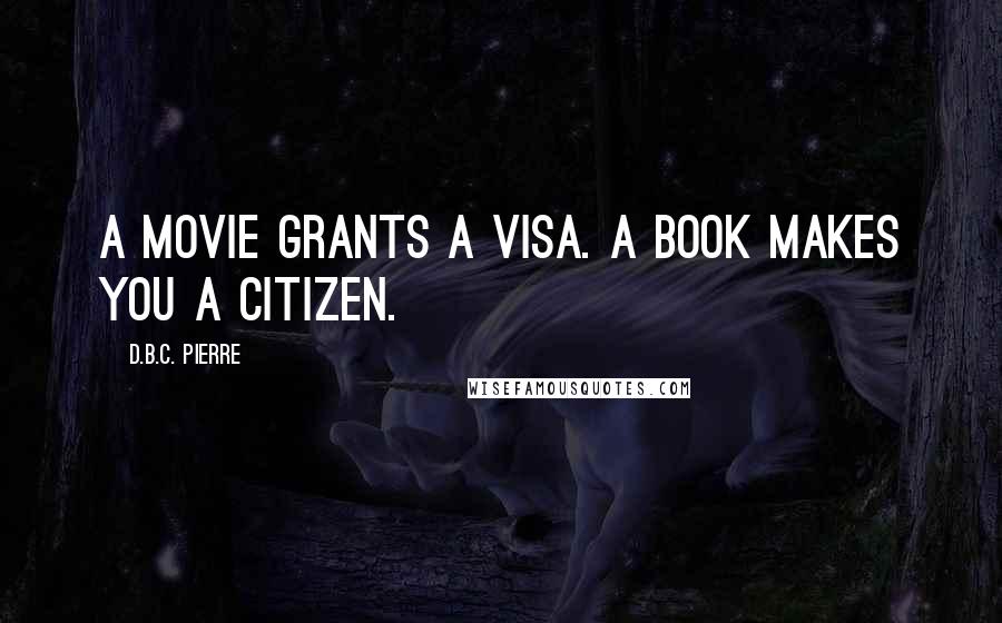 D.B.C. Pierre Quotes: A movie grants a visa. A book makes you a citizen.