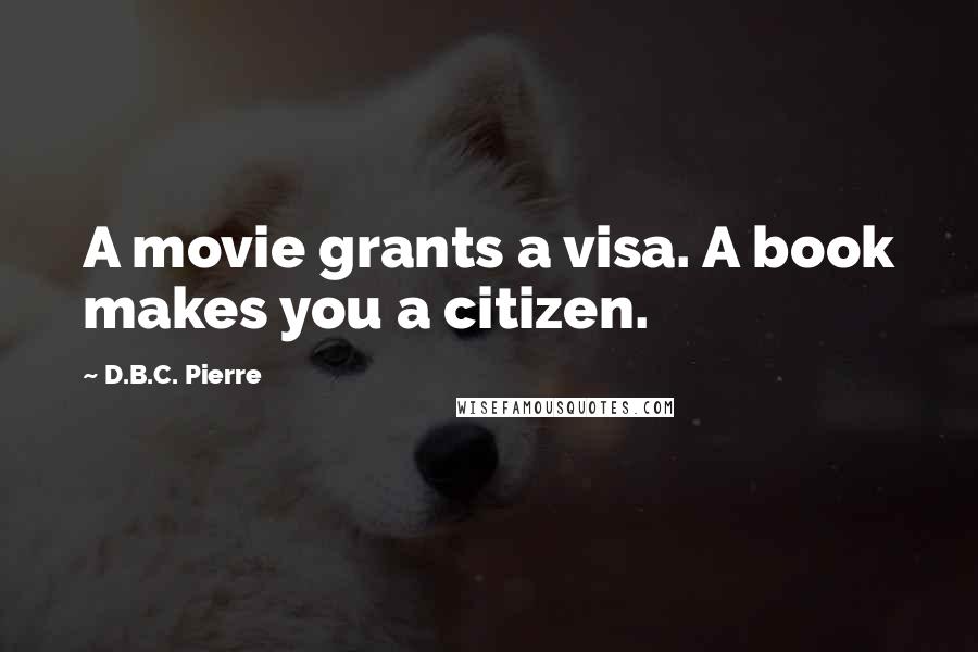 D.B.C. Pierre Quotes: A movie grants a visa. A book makes you a citizen.