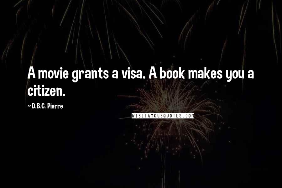 D.B.C. Pierre Quotes: A movie grants a visa. A book makes you a citizen.