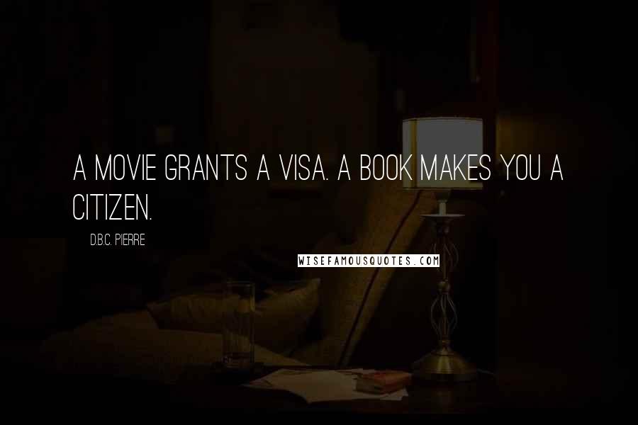 D.B.C. Pierre Quotes: A movie grants a visa. A book makes you a citizen.