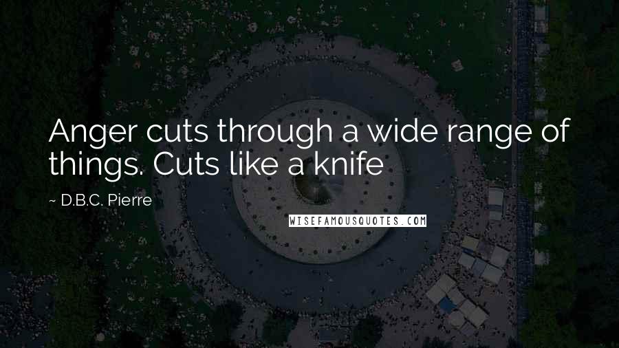 D.B.C. Pierre Quotes: Anger cuts through a wide range of things. Cuts like a knife