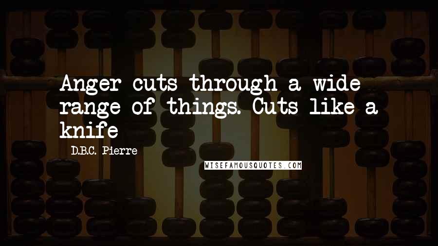 D.B.C. Pierre Quotes: Anger cuts through a wide range of things. Cuts like a knife