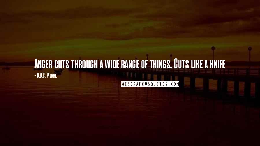 D.B.C. Pierre Quotes: Anger cuts through a wide range of things. Cuts like a knife