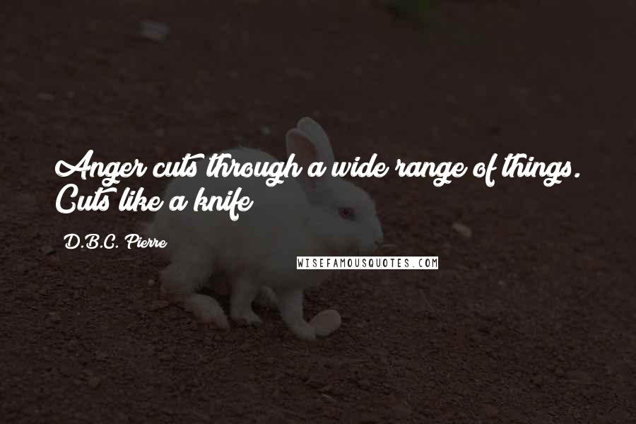 D.B.C. Pierre Quotes: Anger cuts through a wide range of things. Cuts like a knife