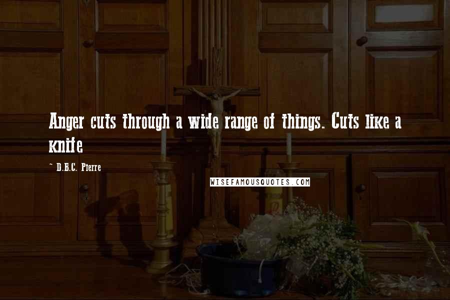 D.B.C. Pierre Quotes: Anger cuts through a wide range of things. Cuts like a knife