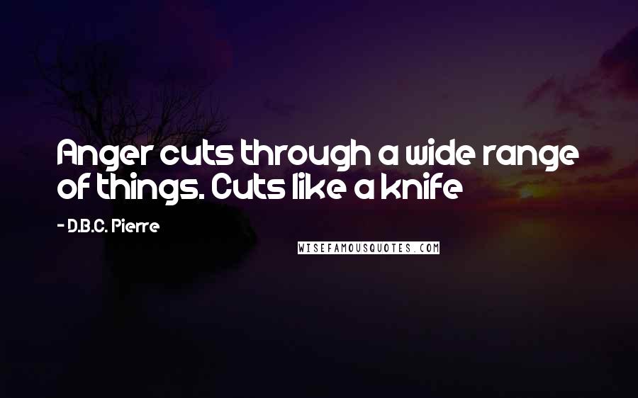 D.B.C. Pierre Quotes: Anger cuts through a wide range of things. Cuts like a knife