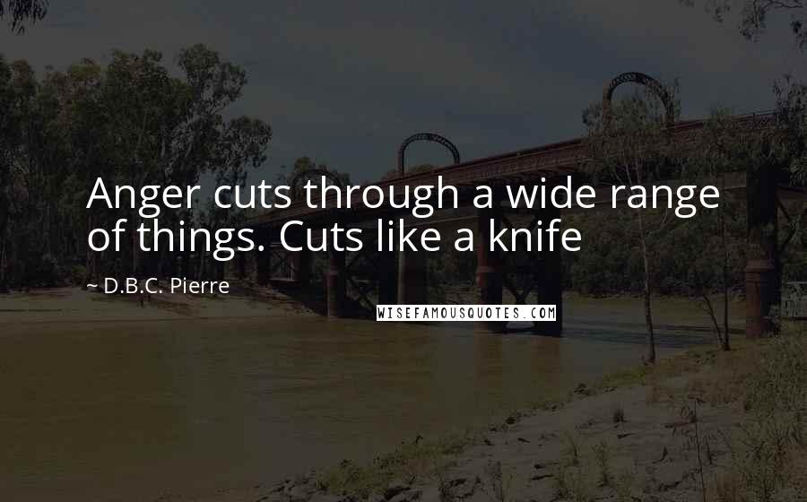 D.B.C. Pierre Quotes: Anger cuts through a wide range of things. Cuts like a knife