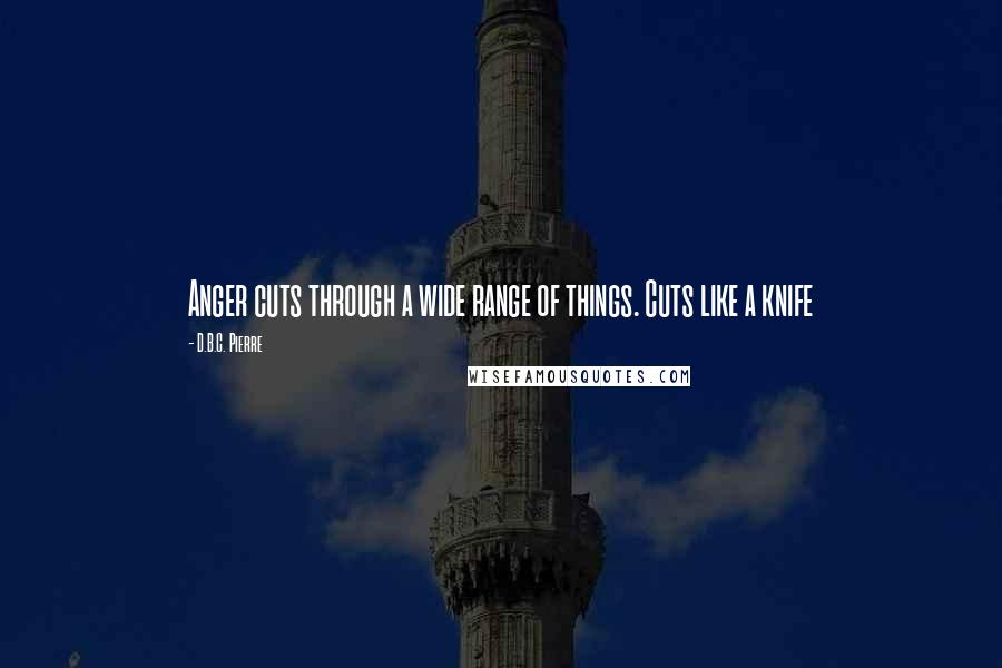 D.B.C. Pierre Quotes: Anger cuts through a wide range of things. Cuts like a knife
