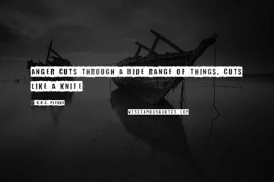 D.B.C. Pierre Quotes: Anger cuts through a wide range of things. Cuts like a knife