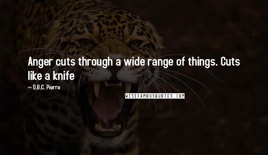 D.B.C. Pierre Quotes: Anger cuts through a wide range of things. Cuts like a knife