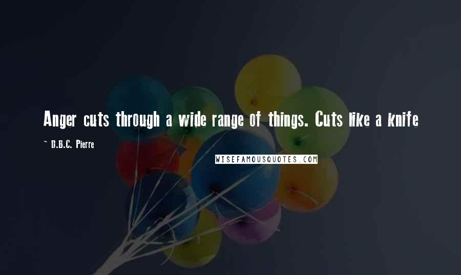 D.B.C. Pierre Quotes: Anger cuts through a wide range of things. Cuts like a knife