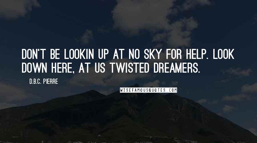 D.B.C. Pierre Quotes: Don't be lookin up at no sky for help. Look down here, at us twisted dreamers.