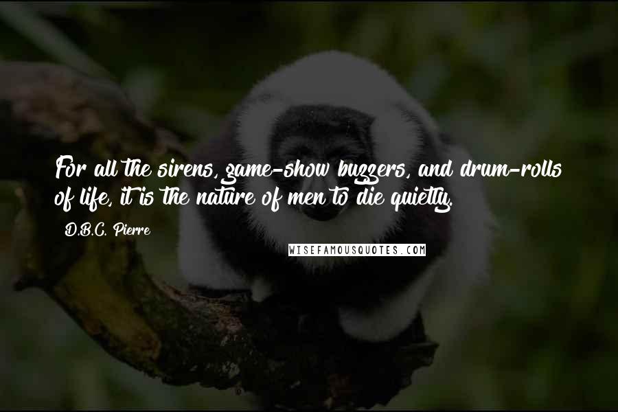 D.B.C. Pierre Quotes: For all the sirens, game-show buzzers, and drum-rolls of life, it is the nature of men to die quietly.