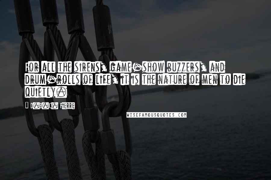 D.B.C. Pierre Quotes: For all the sirens, game-show buzzers, and drum-rolls of life, it is the nature of men to die quietly.