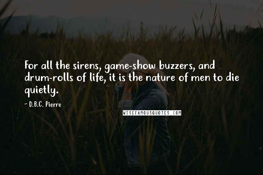 D.B.C. Pierre Quotes: For all the sirens, game-show buzzers, and drum-rolls of life, it is the nature of men to die quietly.