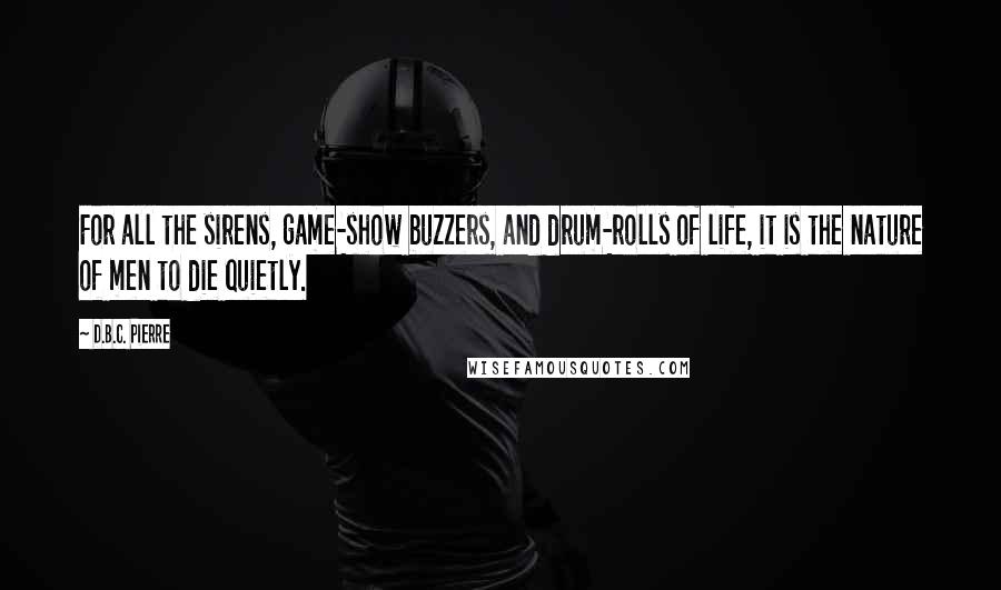 D.B.C. Pierre Quotes: For all the sirens, game-show buzzers, and drum-rolls of life, it is the nature of men to die quietly.