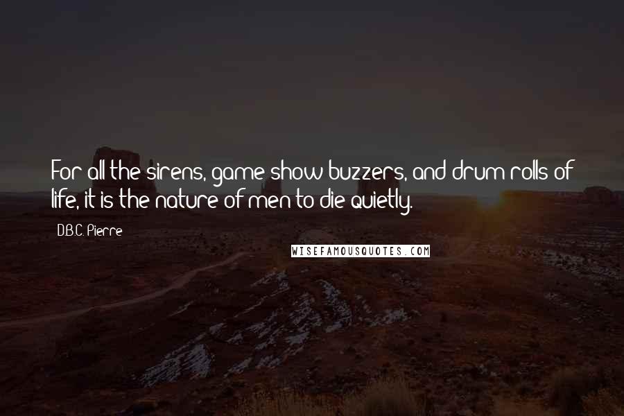 D.B.C. Pierre Quotes: For all the sirens, game-show buzzers, and drum-rolls of life, it is the nature of men to die quietly.