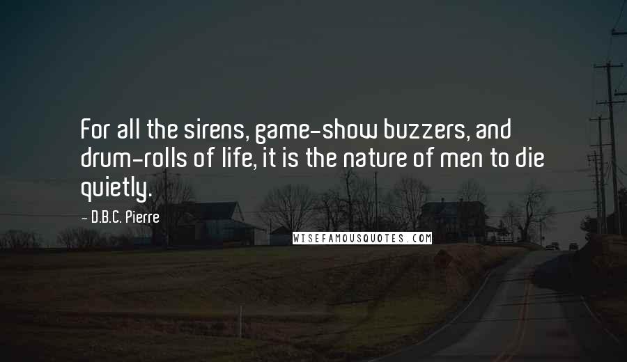 D.B.C. Pierre Quotes: For all the sirens, game-show buzzers, and drum-rolls of life, it is the nature of men to die quietly.