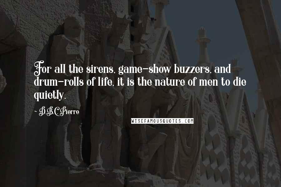 D.B.C. Pierre Quotes: For all the sirens, game-show buzzers, and drum-rolls of life, it is the nature of men to die quietly.